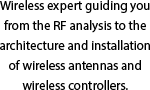 Wireless expert guiding you from the RF analysis to the architecture and installation  of wireless antennas and wireless controllers.